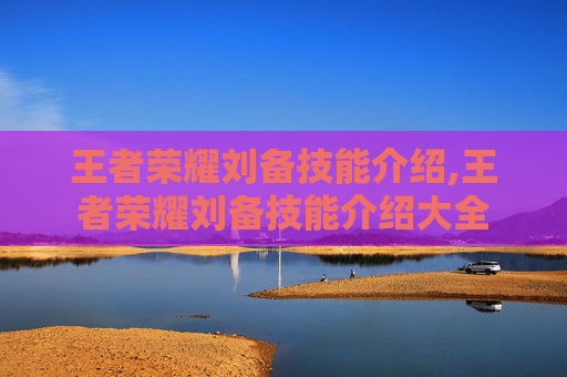 王者荣耀刘备技能介绍,王者荣耀刘备技能介绍大全