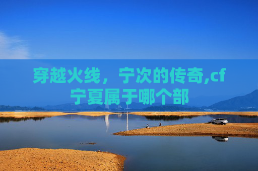 穿越火线，宁次的传奇,cf宁夏属于哪个部