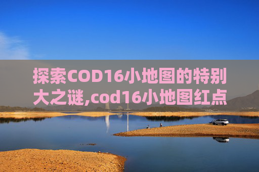 探索COD16小地图的特别大之谜,cod16小地图红点