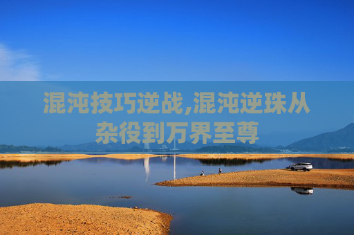 混沌技巧逆战,混沌逆珠从杂役到万界至尊