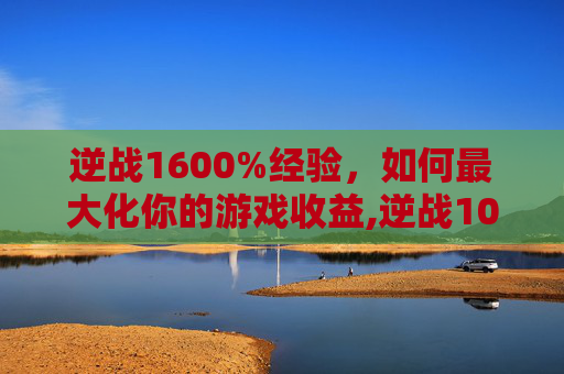 逆战1600%经验，如何最大化你的游戏收益,逆战100到200级经验表