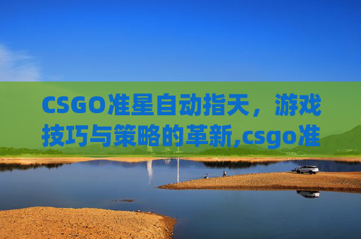 CSGO准星自动指天，游戏技巧与策略的革新,csgo准星自己动