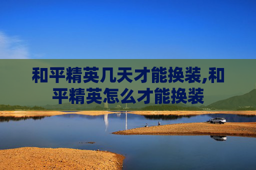 和平精英几天才能换装,和平精英怎么才能换装