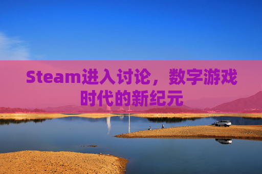Steam进入讨论,数字游戏时代的新纪元 Steam进入讨论,数字游戏时代的新纪元