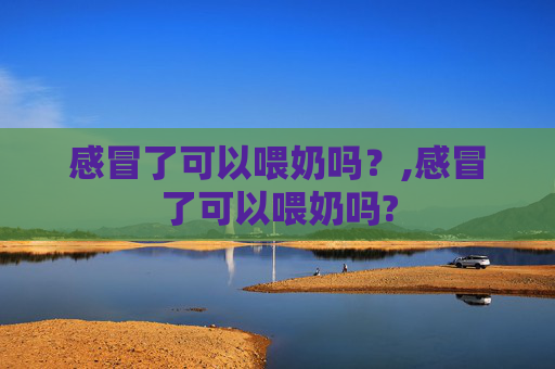 感冒了可以喂奶吗？,感冒了可以喂奶吗?