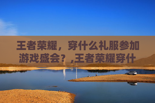 王者荣耀，穿什么礼服参加游戏盛会？,王者荣耀穿什么礼服比较好