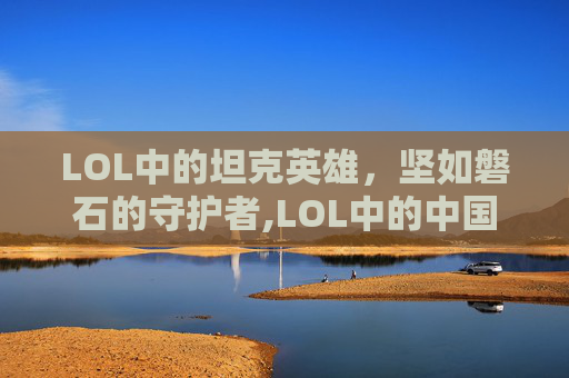LOL中的坦克英雄，坚如磐石的守护者,LOL中的中国英雄
