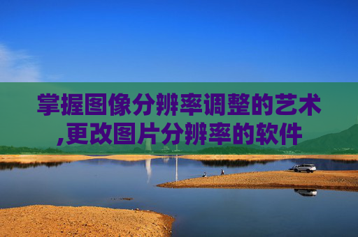 掌握图像分辨率调整的艺术,更改图片分辨率的软件