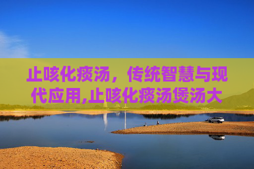 止咳化痰汤，传统智慧与现代应用,止咳化痰汤煲汤大全