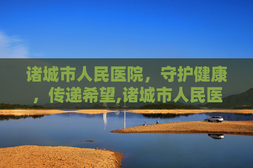 诸城市人民医院，守护健康，传递希望,诸城市人民医院官网