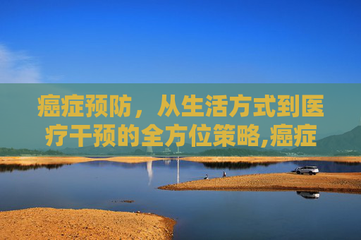 癌症预防，从生活方式到医疗干预的全方位策略,癌症预防检查怎么查