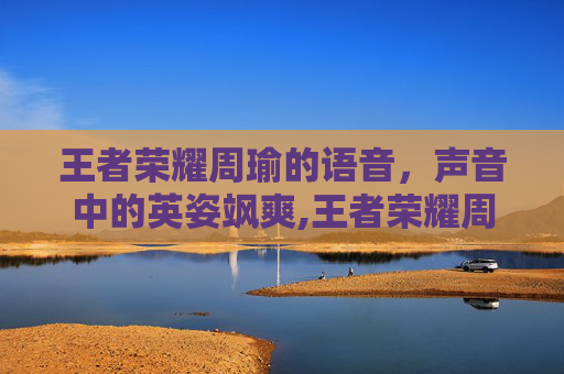 王者荣耀周瑜的语音，声音中的英姿飒爽,王者荣耀周瑜语音台词