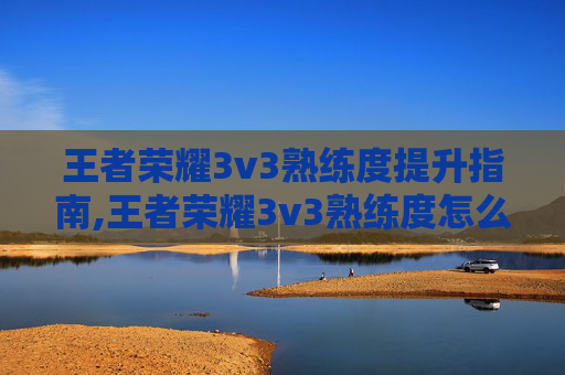 王者荣耀3v3熟练度提升指南,王者荣耀3v3熟练度怎么看