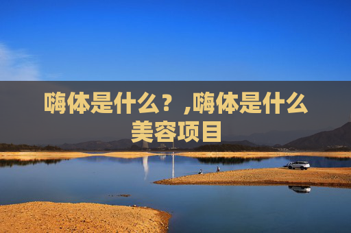 嗨体是什么？,嗨体是什么美容项目