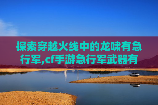 探索穿越火线中的龙啸有急行军,cf手游急行军武器有哪些