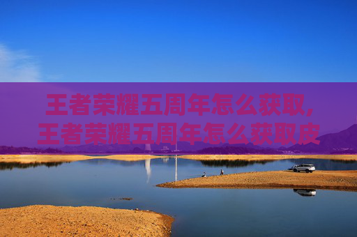 王者荣耀五周年怎么获取,王者荣耀五周年怎么获取皮肤