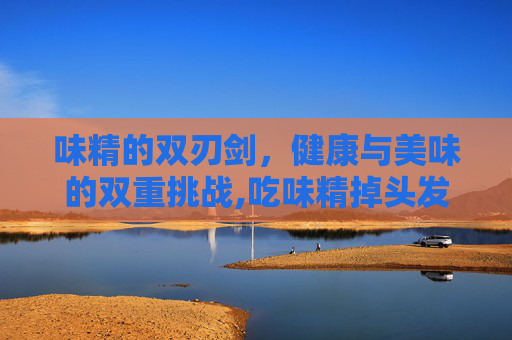 味精的双刃剑，健康与美味的双重挑战,吃味精掉头发吗