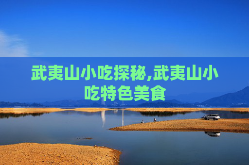 武夷山小吃探秘,武夷山小吃特色美食