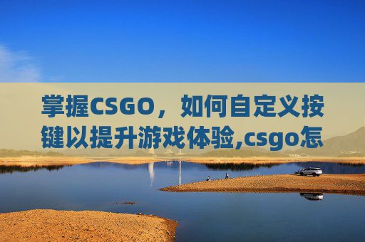 掌握CSGO，如何自定义按键以提升游戏体验,csgo怎么改x光按键
