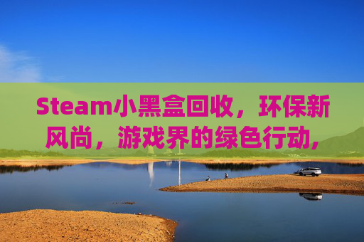Steam小黑盒回收，环保新风尚，游戏界的绿色行动,steam小黑盒app官网下载