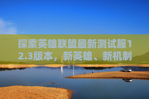 探索英雄联盟最新测试服12.3版本，新英雄、新机制与游戏平衡的新篇章,lol测试服2026年9月3日更新公告