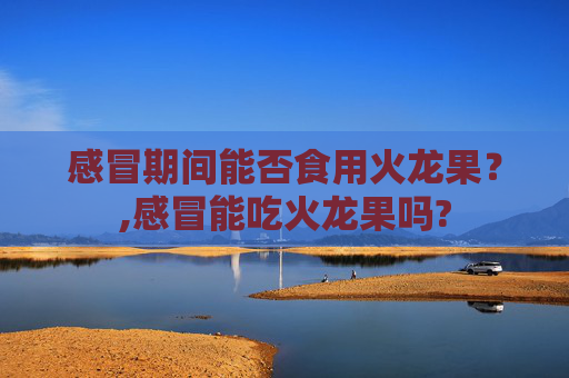 感冒期间能否食用火龙果？,感冒能吃火龙果吗?