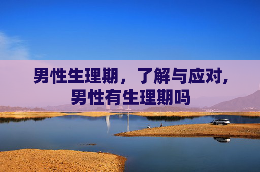男性生理期，了解与应对,男性有生理期吗