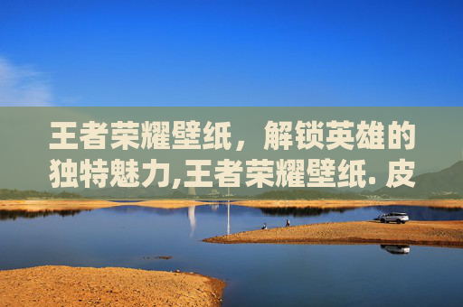 王者荣耀壁纸，解锁英雄的独特魅力,王者荣耀壁纸. 皮肤怎么设置