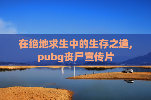 在绝地求生中的生存之道,pubg丧尸宣传片