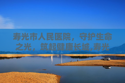寿光市人民医院，守护生命之光，筑起健康长城,寿光市人民医院官网