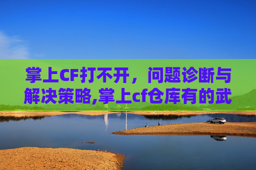 掌上CF打不开，问题诊断与解决策略,掌上cf仓库有的武器不显示