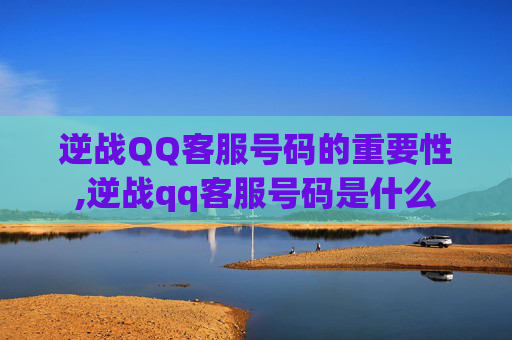 逆战QQ客服号码的重要性,逆战qq客服号码是什么
