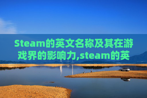 Steam的英文名称及其在游戏界的影响力,steam的英文游戏如何改成中文