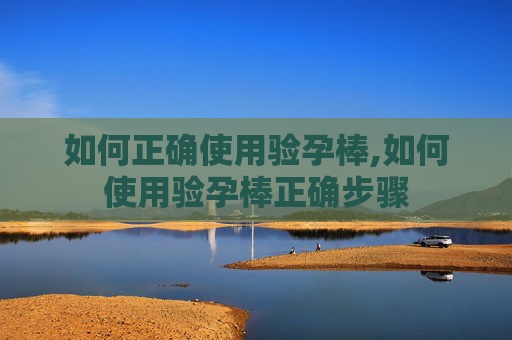 如何正确使用验孕棒,如何使用验孕棒正确步骤