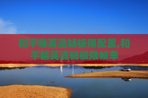 和平精英流畅极限配置,和平精英流畅极限帧率