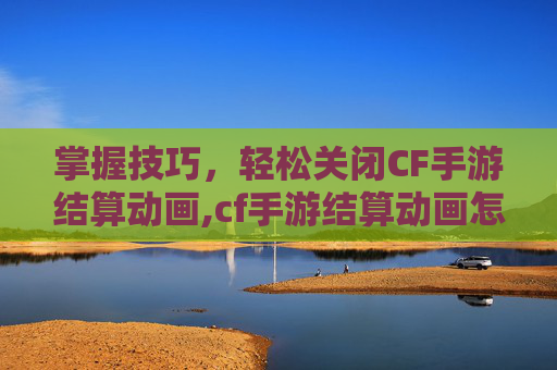 掌握技巧，轻松关闭CF手游结算动画,cf手游结算动画怎么关闭了