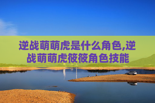 逆战萌萌虎是什么角色,逆战萌萌虎筱筱角色技能