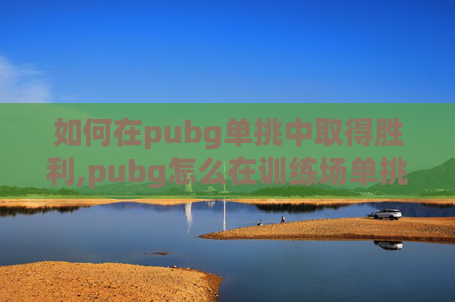 如何在pubg单挑中取得胜利,pubg怎么在训练场单挑