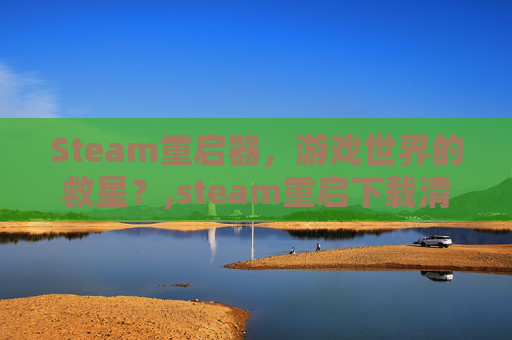 Steam重启器，游戏世界的救星？,steam重启下载清零