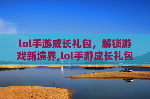 lol手游成长礼包，解锁游戏新境界,lol手游成长礼包怎么领