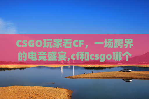 CSGO玩家看CF，一场跨界的电竞盛宴,cf和csgo哪个玩家水平高