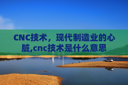 CNC技术，现代制造业的心脏,cnc技术是什么意思