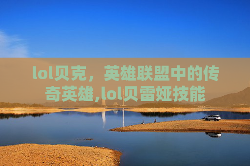 lol贝克，英雄联盟中的传奇英雄,lol贝雷娅技能
