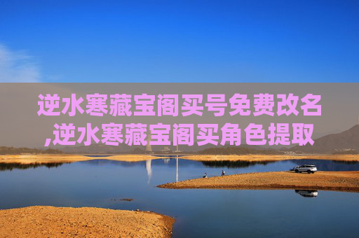 逆水寒藏宝阁买号免费改名,逆水寒藏宝阁买角色提取