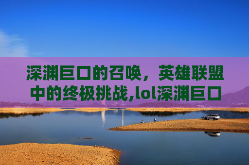 深渊巨口的召唤，英雄联盟中的终极挑战,lol深渊巨口叫什么