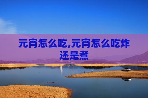 元宵怎么吃,元宵怎么吃炸还是煮