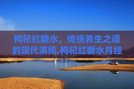 枸杞红糖水，传统养生之道的现代演绎,枸杞红糖水月经能喝吗
