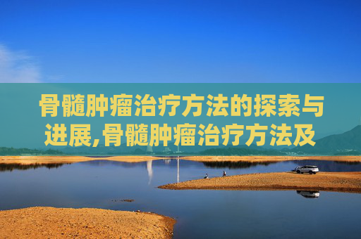 骨髓肿瘤治疗方法的探索与进展,骨髓肿瘤治疗方法及费用