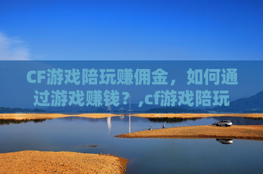 CF游戏陪玩赚佣金，如何通过游戏赚钱？,cf游戏陪玩赚佣金怎么算