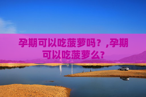 孕期可以吃菠萝吗？,孕期可以吃菠萝么?